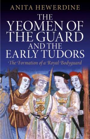 The Yeomen of the Guard and the Early Tudors: The Formation of a Royal Bodyguard de Anita Hewerdine