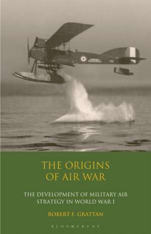 The Origins of Air War: Development of Military Air Strategy in World War I de Robert F. Grattan