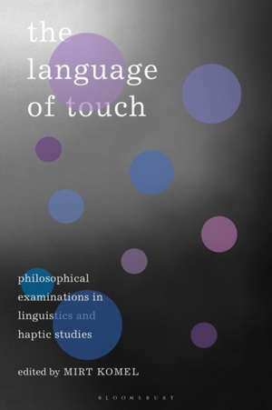 The Language of Touch: Philosophical Examinations in Linguistics and Haptic Studies de Dr Mirt Komel