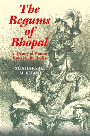 The Begums of Bhopal: A Dynasty of Women Rulers in Raj India de Shaharyar M. Khan