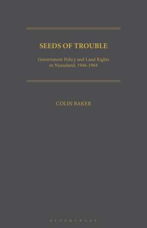 Seeds of Trouble: Government Policy and Land Rights in Nyasaland, 1946-1964 de Colin Baker