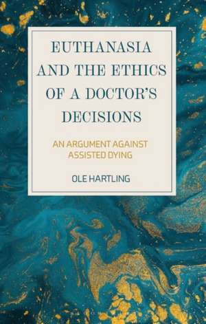 Euthanasia and the Ethics of a Doctor’s Decisions: An Argument Against Assisted Dying de Ole Hartling