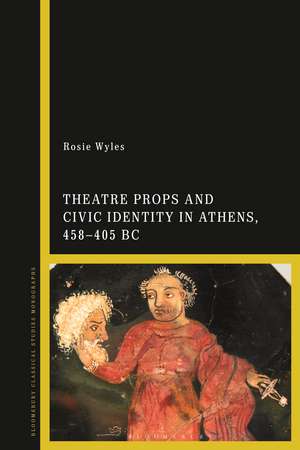 Theatre Props and Civic Identity in Athens, 458-405 BC de Rosie Wyles