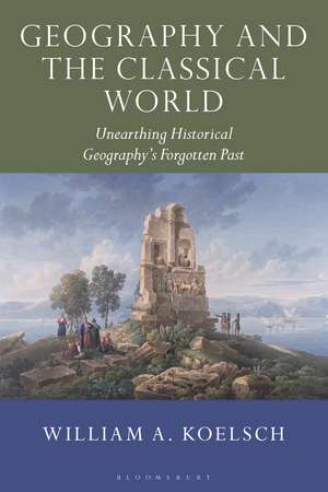 Geography and the Classical World: Unearthing Historical Geography's Forgotten Past de William A. Koelsch