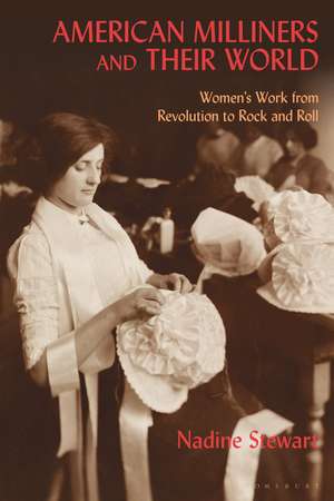 American Milliners and their World: Women's Work from Revolution to Rock and Roll de Nadine Stewart