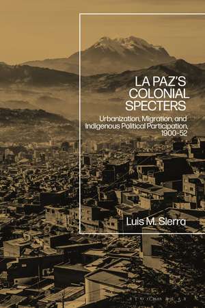 La Paz's Colonial Specters: Urbanization, Migration, and Indigenous Political Participation, 1900-52 de Assistant Professor Luis Sierra