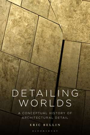 Detailing Worlds: A Conceptual History of Architectural Detail de Eric Bellin