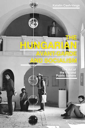 The Hungarian Avant-Garde and Socialism: The Art of the Second Public Sphere de Katalin Cseh-Varga