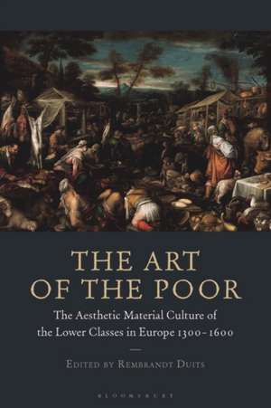 The Art of the Poor: The Aesthetic Material Culture of the Lower Classes in Europe 1300-1600 de Rembrandt Duits