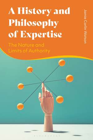 A History and Philosophy of Expertise: The Nature and Limits of Authority de Dr Jamie Carlin Watson