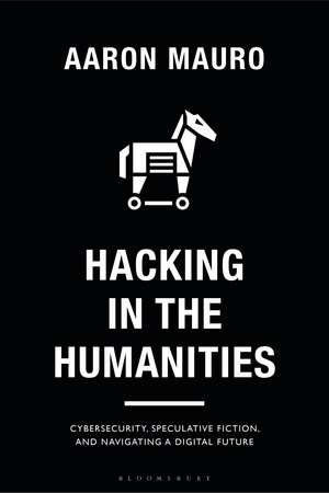 Hacking in the Humanities: Cybersecurity, Speculative Fiction, and Navigating a Digital Future de Aaron Mauro