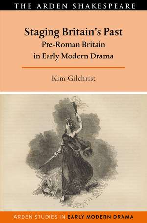 Staging Britain's Past: Pre-Roman Britain in Early Modern Drama de Kim Gilchrist