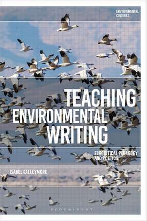 Teaching Environmental Writing: Ecocritical Pedagogy and Poetics de Dr Isabel Galleymore