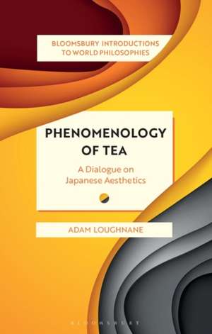 Phenomenology of Tea: A Dialogue on Japanese Aesthetics de Adam Loughnane