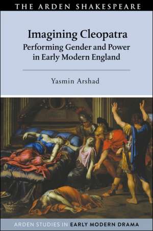 Imagining Cleopatra: Performing Gender and Power in Early Modern England de Yasmin Arshad