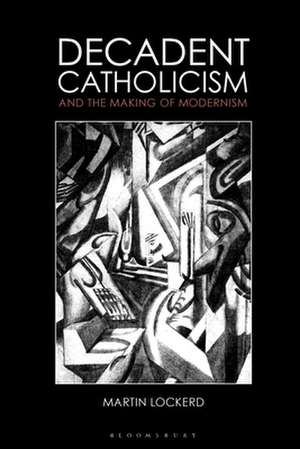 Decadent Catholicism and the Making of Modernism de Dr Martin Lockerd