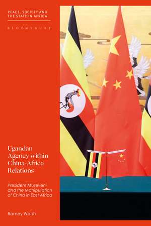 Ugandan Agency within China-Africa Relations: President Museveni and China's Foreign Policy in East Africa de Barney Walsh