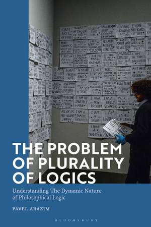 The Problem of Plurality of Logics: Understanding the Dynamic Nature of Philosophical Logic de Dr Pavel Arazim