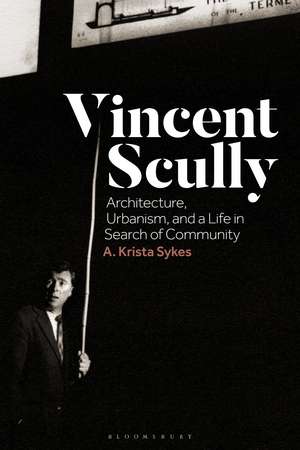 Vincent Scully: Architecture, Urbanism, and a Life in Search of Community de Dr A. Krista Sykes