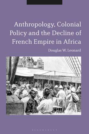 Anthropology, Colonial Policy and the Decline of French Empire in Africa de Douglas W. Leonard