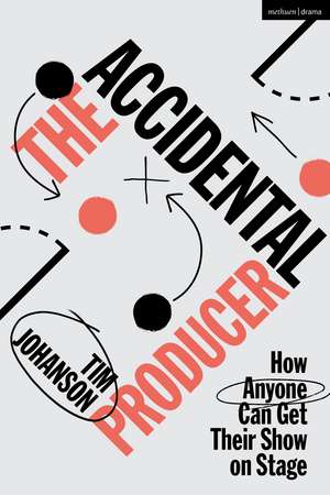 The Accidental Producer: How Anyone Can Get Their Show on Stage de Tim Johanson