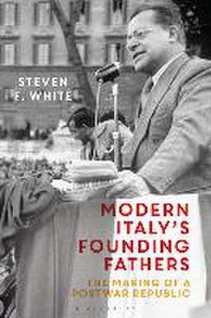 Modern Italy's Founding Fathers: The Making of a Postwar Republic de Dr Steven F. White