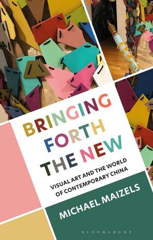 Bringing Forth the New: Visual Art and the World of Contemporary China de Michael Maizels