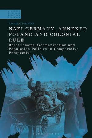 Nazi Germany, Annexed Poland and Colonial Rule: Resettlement, Germanization and Population Policies in Comparative Perspective de Dr Rachel O'Sullivan