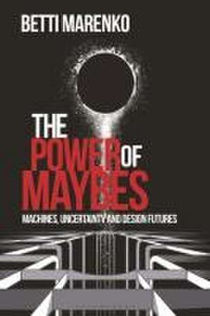 The Power of Maybes: Machines, Uncertainty and Design Futures de Betti Marenko