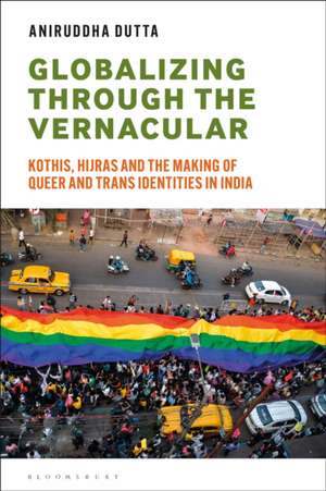 Globalizing through the Vernacular: Kothis, Hijras and the Making of Queer and Trans Identities in India de Aniruddha Dutta