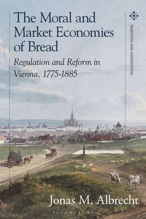 The Moral and Market Economies of Bread: Regulation and Reform in Vienna, 1775-1885 de Jonas Albrecht