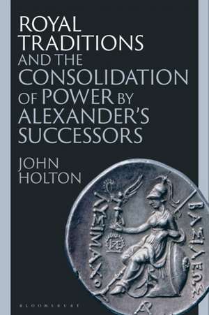 Royal Traditions and the Consolidation of Power by Alexander's Successors de John Holton