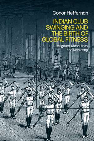 Indian Club Swinging and the Birth of Global Fitness: Mugdars, Masculinity and Marketing de Conor Heffernan