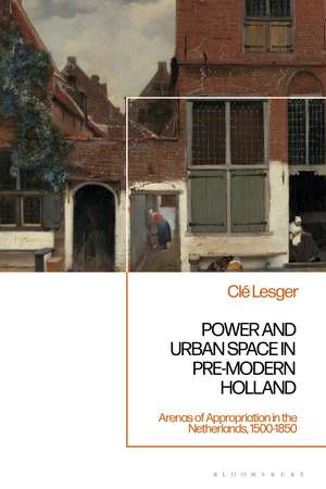 Power and Urban Space in Pre-Modern Holland: Arenas of Appropriation in the Netherlands, 1500-1850 de Dr Clé Lesger