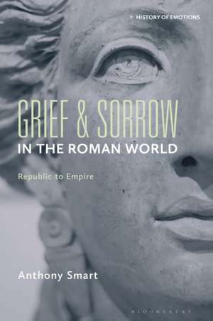 Grief and Sorrow in the Roman World de Anthony (York St. John UniversityUK) Smart