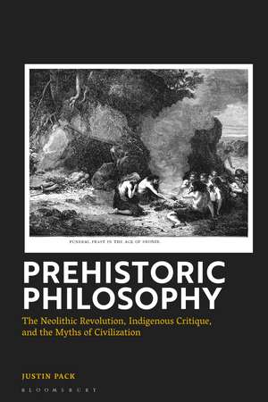 Prehistoric Philosophy: The Neolithic Revolution, Indigenous Critique, and the Myths of Civilization de Dr Justin Pack