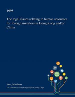 The Legal Issues Relating to Human Resources for Foreign Investors in Hong Kong And/Or China de John Matthews