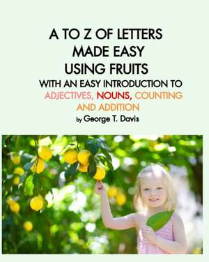 A to Z of Letters Made Easy Using Fruits with an Easy Introduction to Adjectives, Nouns, Counting and Addition de George T. Davis