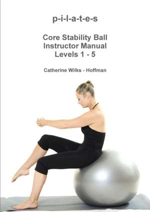 p-i-l-a-t-e-s Core Stability Ball Instructor Manual Levels 1 - 5 de Catherine Wilks - Hoffman