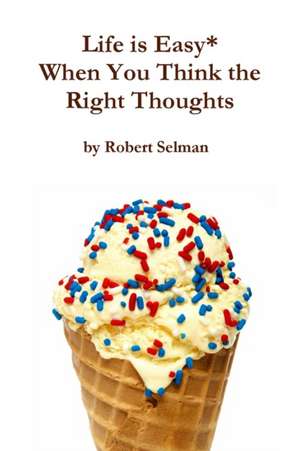 Life Is Easy* When You Think the Right Thoughts de Robert Selman