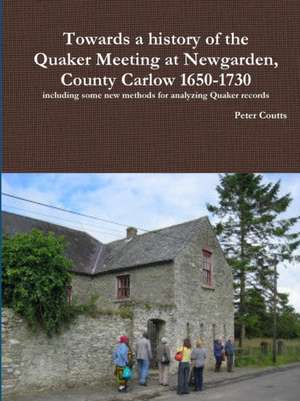 Towards a History of the Quaker Meeting at Newgarden, County Carlow 1650-1730 Including Some New Methods for Analyzing Quaker Records de Peter Coutts