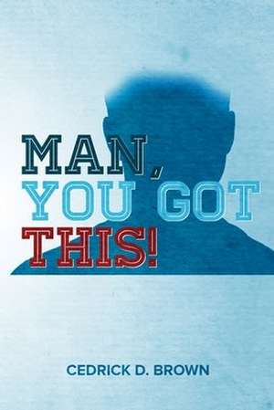 Man, You Got This! de Cedrick D. Brown