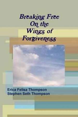 Breaking Free on the Wings of Forgiveness de Erica Felisa Thompson