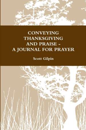 Conveying Thanksgiving and Praise -A Journal for Prayer de Scott Gilpin