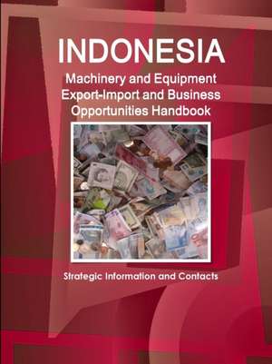 Indonesia Machinery and Equipment Export-Import and Business Opportunities Handbook - Strategic Information and Contacts de Inc. Ibp