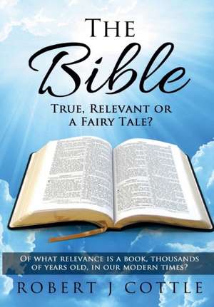 The Bible True, Relevant or a Fairy Tale? de Robert J Cottle