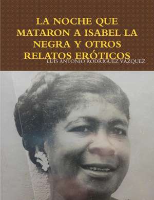 LA NOCHE QUE MATARON A ISABEL LA NEGRA Y OTROS RELATOS ERÓTICOS de Luis Antonio Rodríguez Vázquez