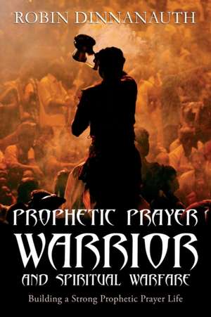 PROPHETIC PRAYER WARRIOR AND SPIRITUAL WARFARE "Building a Strong Prophetic Prayer Life" de Robin Dinnanauth