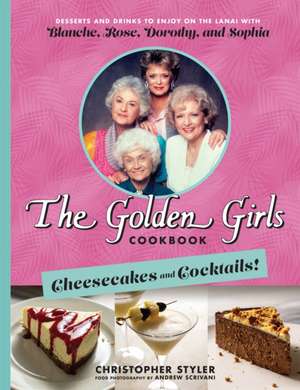 The Golden Girls: Cheesecakes and Cocktails!: Desserts and Drinks to Enjoy on the Lanai with Blanche, Rose, Dorothy, and Sophia de Christopher Styler