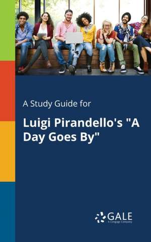 A Study Guide for Luigi Pirandello's "A Day Goes By" de Cengage Learning Gale